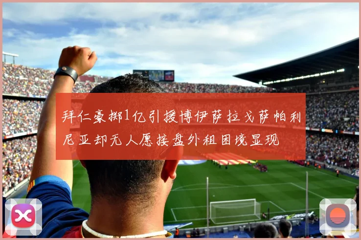 拜仁豪掷1亿引援博伊萨拉戈萨帕利尼亚却无人愿接盘外租困境显现