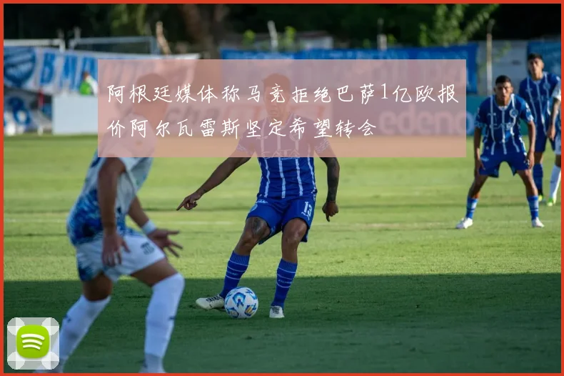 阿根廷媒体称马竞拒绝巴萨1亿欧报价阿尔瓦雷斯坚定希望转会