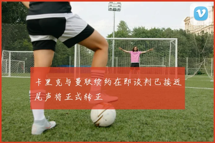 卡里克与曼联续约在即谈判已接近尾声将正式转正