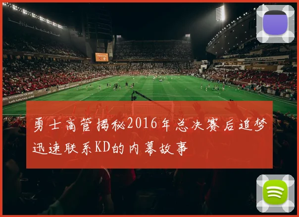 勇士高管揭秘2016年总决赛后追梦迅速联系KD的内幕故事
