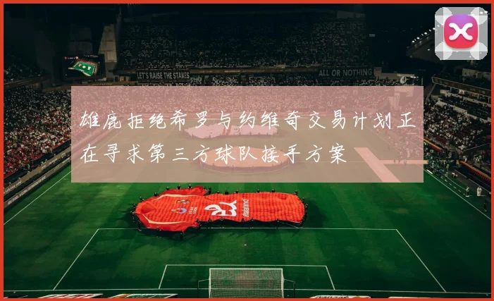 雄鹿拒绝希罗与约维奇交易计划正在寻求第三方球队接手方案