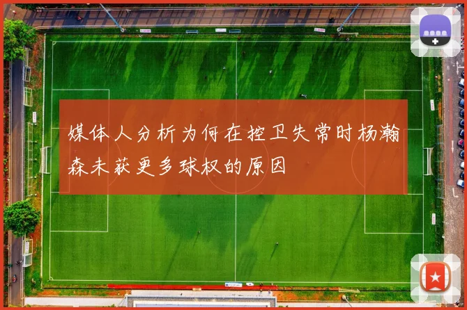 媒体人分析为何在控卫失常时杨瀚森未获更多球权的原因