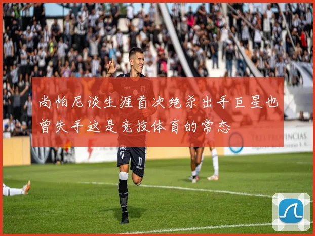 尚帕尼谈生涯首次绝杀出手巨星也曾失手这是竞技体育的常态