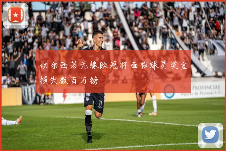 切尔西若无缘欧冠将面临球员奖金损失数百万镑
