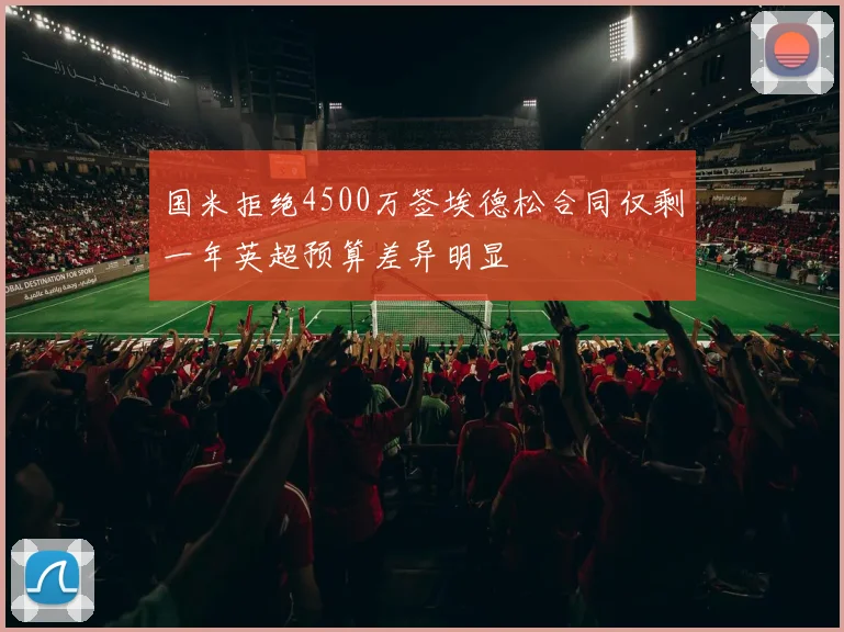 国米拒绝4500万签埃德松合同仅剩一年英超预算差异明显