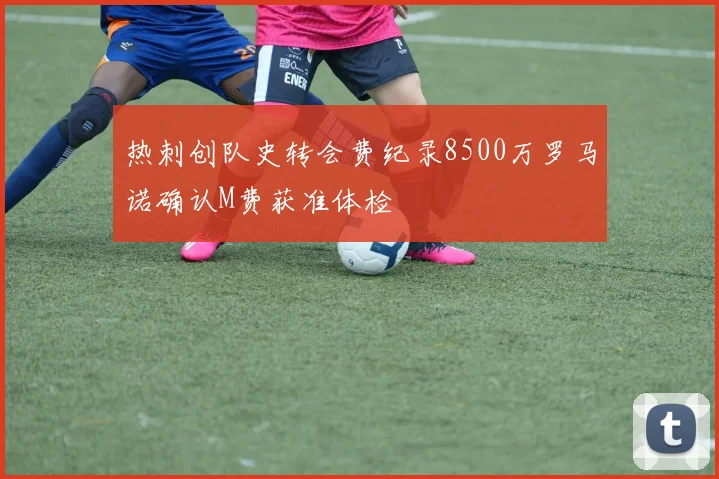 热刺创队史转会费纪录8500万罗马诺确认M费获准体检