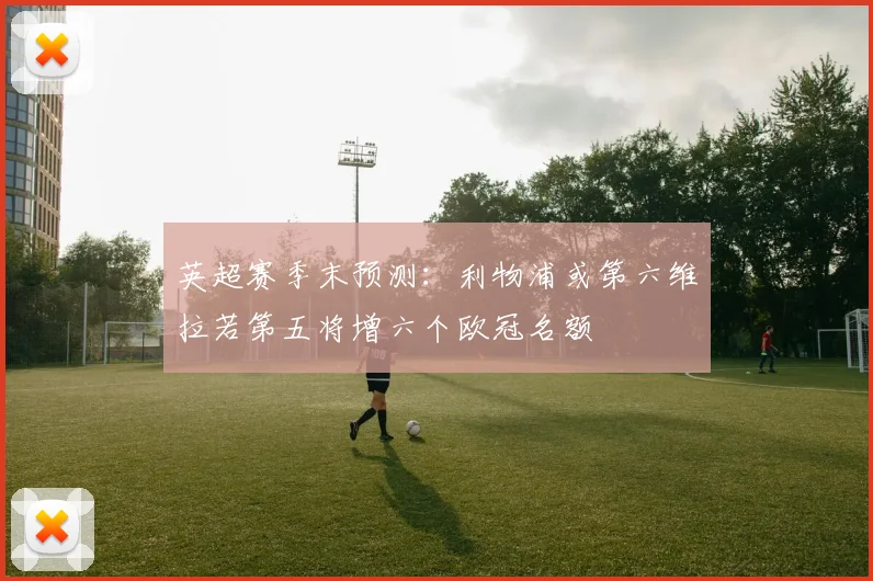 英超赛季末预测：利物浦或第六维拉若第五将增六个欧冠名额