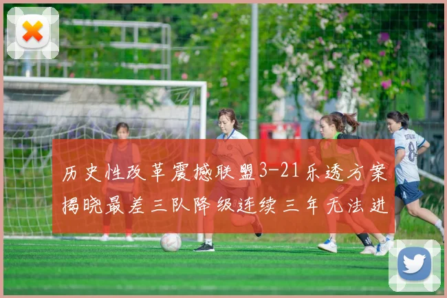 历史性改革震撼联盟3-21乐透方案揭晓最差三队降级连续三年无法进前五