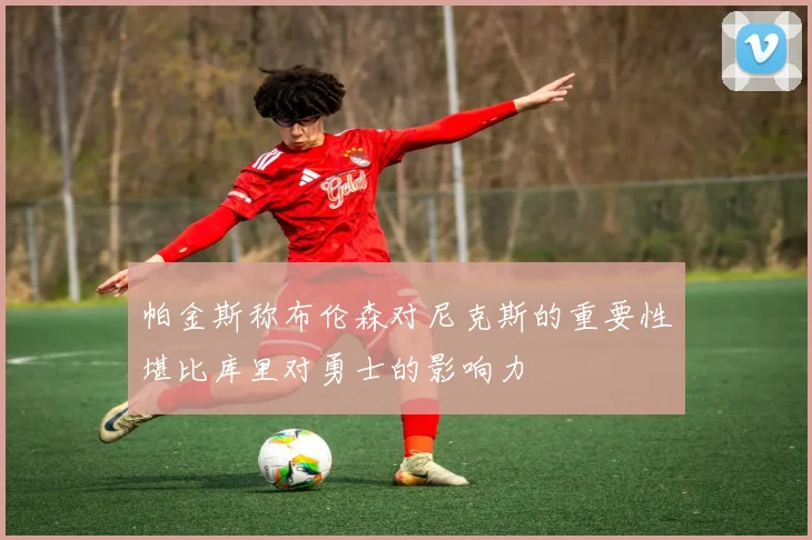帕金斯称布伦森对尼克斯的重要性堪比库里对勇士的影响力