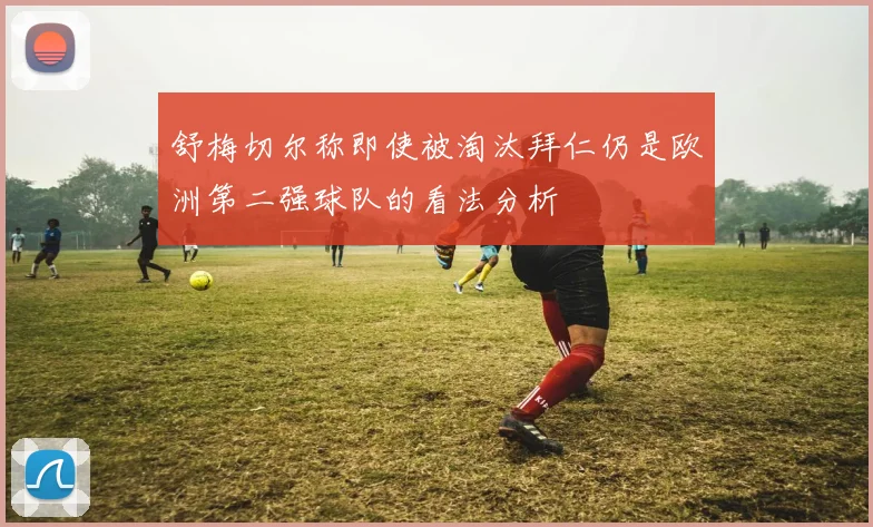 舒梅切尔称即使被淘汰拜仁仍是欧洲第二强球队的看法分析